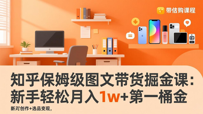 知乎保姆级图文带货掘金课：账号打造+爆文创作+选品变现，新手轻松月入1w+第一桶金(1)